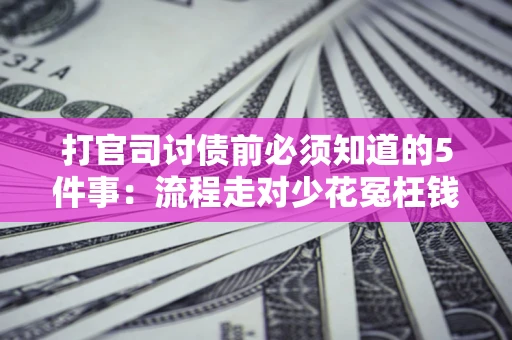 武汉打官司讨债前必须知道的5件事：流程走对少花冤枉钱