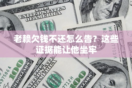 武汉老赖欠钱不还怎么告？这些证据能让他坐牢