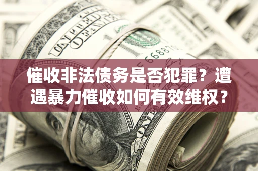 武汉催收非法债务是否犯罪?遭遇暴力催收如何有效维权? 武汉催收非法债务是否犯罪?遭遇暴力催收如何有效维权?
