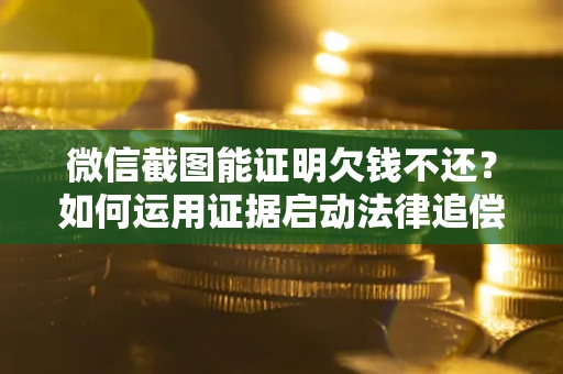 武汉微信截图能证明欠钱不还？如何运用证据启动法律追偿程序？
