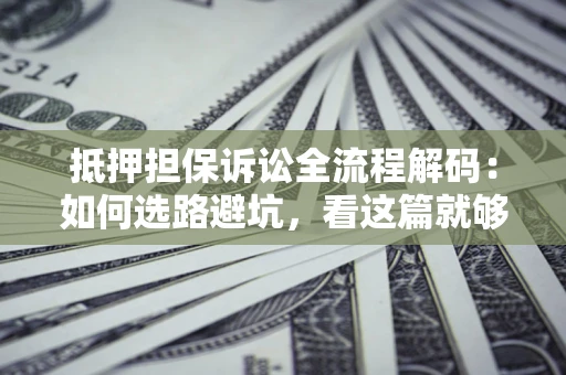 武汉抵押担保诉讼全流程解码：如何选路避坑，看这篇就够了