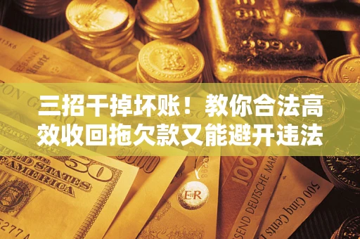 武汉三招干掉坏账！教你合法高效收回拖欠款又能避开违法雷区