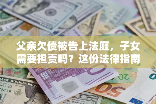 武汉父亲欠债被告上法庭，子女需要担责吗？这份法律指南必须看完