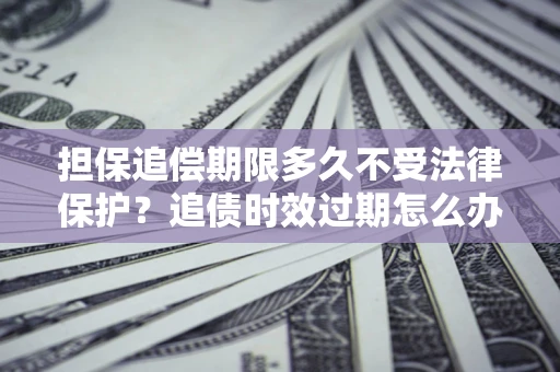 武汉担保追偿期限多久不受法律保护？追债时效过期怎么办？