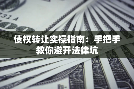 武汉债权转让实操指南：手把手教你避开法律坑