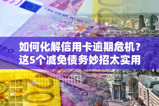 武汉如何化解信用卡逾期危机？这5个减免债务妙招太实用