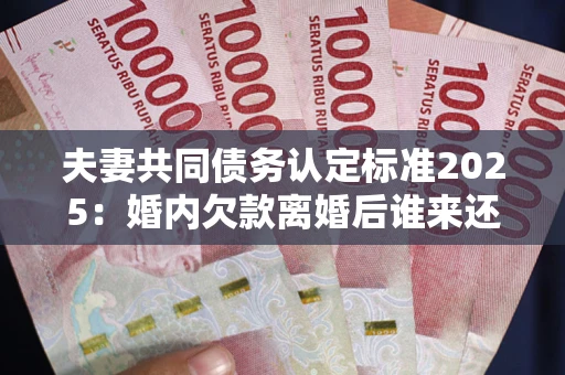 武汉夫妻共同债务认定标准2025:婚内欠款离婚后谁来还? 武汉夫妻共同债务认定标准2025:婚内欠款离婚后谁来还?