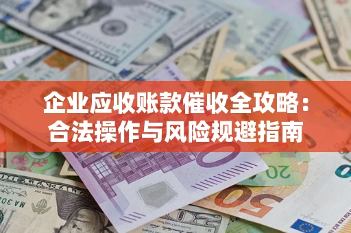 武汉企业应收账款催收全攻略：合法操作与风险规避指南