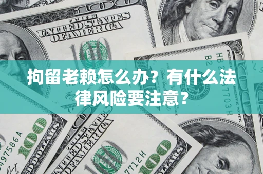 武汉拘留老赖怎么办？有什么法律风险要注意？