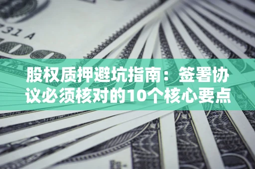 武汉股权质押避坑指南:签署协议必须核对的10个核心要点 武汉股权质押避坑指南:签署协议必须核对的10个核心要点