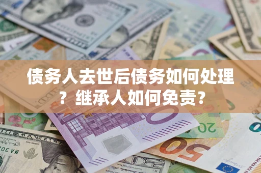 武汉债务人去世后债务如何处理？继承人如何免责？