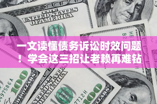 武汉一文读懂债务诉讼时效问题！学会这三招让老赖再难钻空子