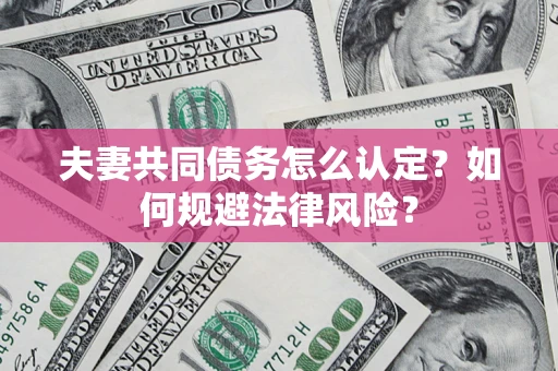 武汉夫妻共同债务怎么认定？如何规避法律风险？