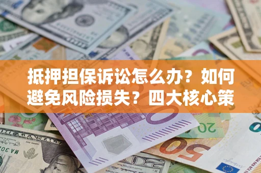 武汉抵押担保诉讼怎么办？如何避免风险损失？四大核心策略全解读
