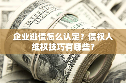 武汉企业逃债怎么认定？债权人维权技巧有哪些？