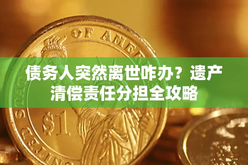 武汉债务人突然离世咋办？遗产清偿责任分担全攻略