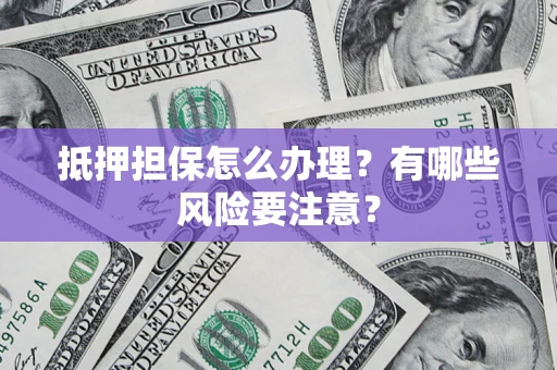 武汉抵押担保怎么办理？有哪些风险要注意？
