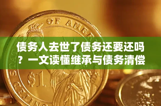 武汉债务人去世了债务还要还吗？一文读懂继承与债务清偿