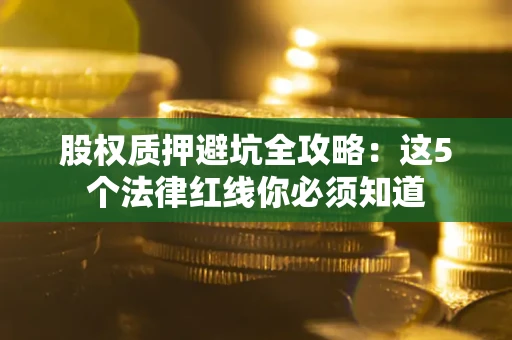 武汉股权质押避坑全攻略：这5个法律红线你必须知道