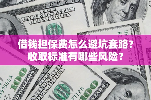 武汉借钱担保费怎么避坑套路?收取标准有哪些风险? 武汉借钱担保费怎么避坑套路?收取标准有哪些风险?