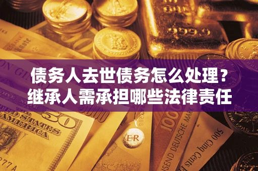 武汉债务人去世债务怎么处理？继承人需承担哪些法律责任？