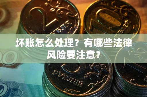 武汉坏账怎么处理？有哪些法律风险要注意？