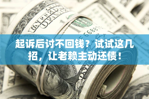 武汉起诉后讨不回钱？试试这几招，让老赖主动还债！