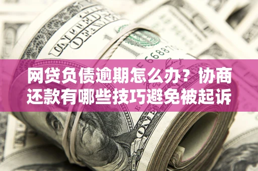 武汉网贷负债逾期怎么办？协商还款有哪些技巧避免被起诉？