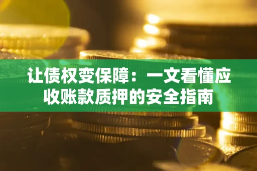 武汉让债权变保障：一文看懂应收账款质押的安全指南