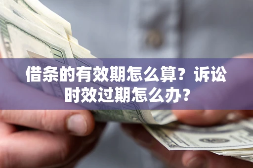武汉借条的有效期怎么算？诉讼时效过期怎么办？