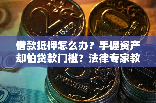 武汉借款抵押怎么办？手握资产却怕贷款门槛？法律专家教你办抵押不踩坑