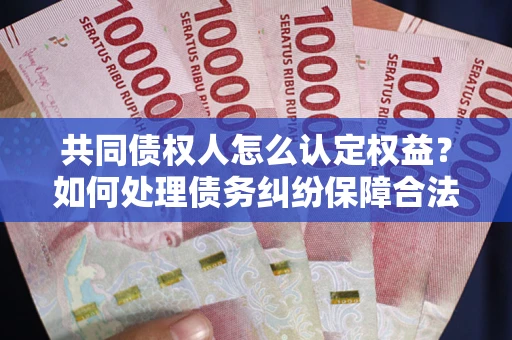 武汉共同债权人怎么认定权益？如何处理债务纠纷保障合法权益？