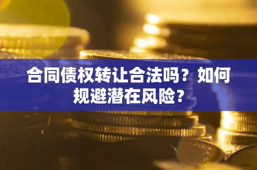 武汉合同债权转让合法吗?如何规避潜在风险? 武汉合同债权转让合法吗?如何规避潜在风险?