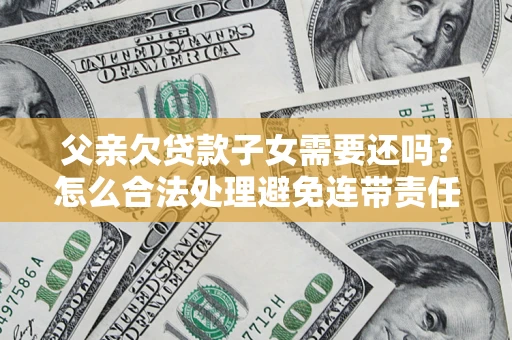 武汉父亲欠贷款子女需要还吗？怎么合法处理避免连带责任？