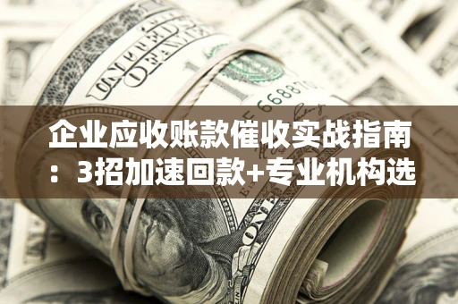 武汉企业应收账款催收实战指南：3招加速回款+专业机构选择避坑