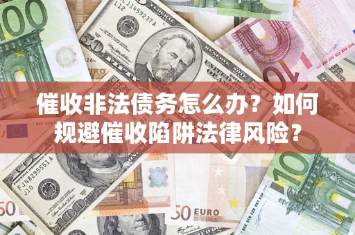 武汉催收非法债务怎么办？如何规避催收陷阱法律风险？