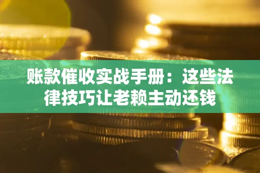 武汉账款催收实战手册：这些法律技巧让老赖主动还钱