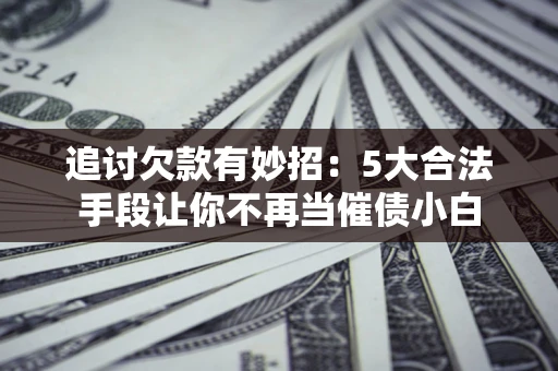 武汉追讨欠款有妙招：5大合法手段让你不再当催债小白