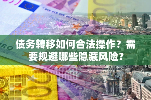 武汉债务转移如何合法操作？需要规避哪些隐藏风险？