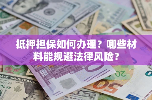 武汉抵押担保如何办理？哪些材料能规避法律风险？