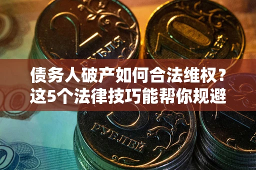 武汉债务人破产如何合法维权？这5个法律技巧能帮你规避风险