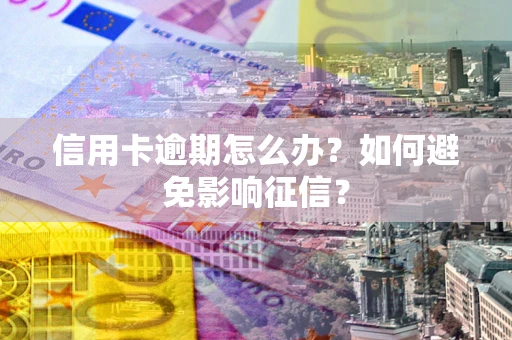 武汉信用卡逾期怎么办？如何避免影响征信？