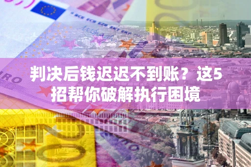 武汉判决后钱迟迟不到账？这5招帮你破解执行困境