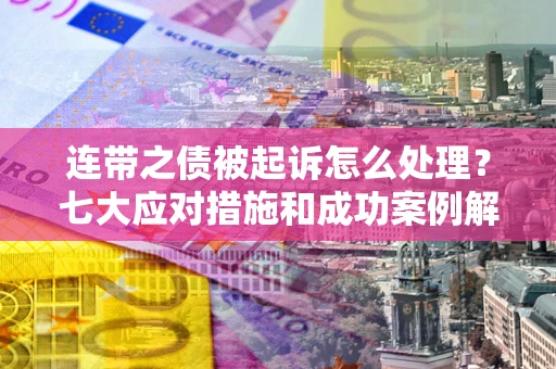 武汉连带之债被起诉怎么处理？七大应对措施和成功案例解析