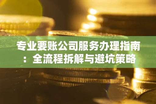 武汉专业要账公司服务办理指南：全流程拆解与避坑策略