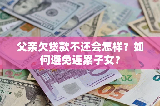 武汉父亲欠贷款不还会怎样？如何避免连累子女？