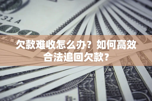 武汉欠款难收怎么办？如何高效合法追回欠款？