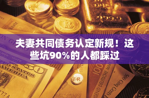 武汉夫妻共同债务认定新规！这些坑90%的人都踩过