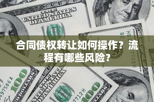 武汉合同债权转让如何操作？流程有哪些风险？