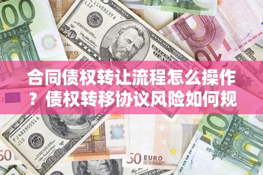 武汉合同债权转让流程怎么操作？债权转移协议风险如何规避？